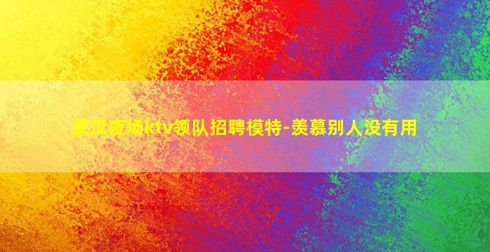武汉夜场ktv领队招聘模特-羡慕别人没有用